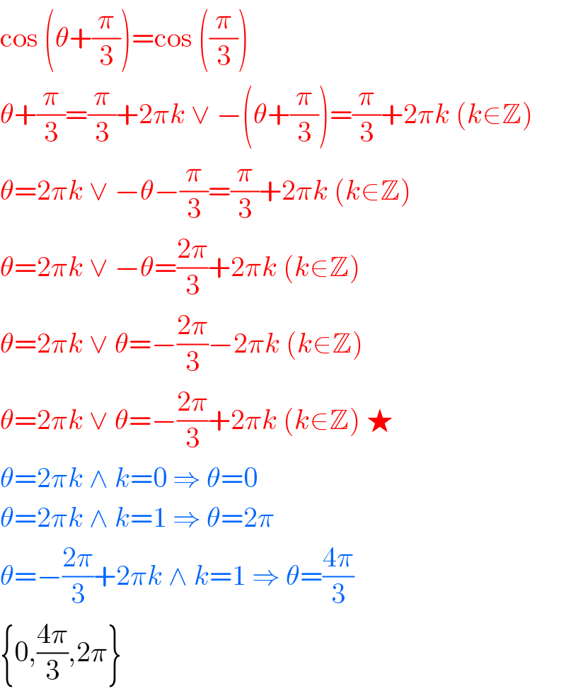 cos (θ+(π/3))=cos ((π/3))  θ+(π/3)=(π/3)+2πk ∨ −(θ+(π/3))=(π/3)+2πk (k∈Z)  θ=2πk ∨ −θ−(π/3)=(π/3)+2πk (k∈Z)  θ=2πk ∨ −θ=((2π)/3)+2πk (k∈Z)  θ=2πk ∨ θ=−((2π)/3)−2πk (k∈Z)  θ=2πk ∨ θ=−((2π)/3)+2πk (k∈Z) ★  θ=2πk ∧ k=0 ⇒ θ=0   θ=2πk ∧ k=1 ⇒ θ=2π  θ=−((2π)/3)+2πk ∧ k=1 ⇒ θ=((4π)/3)  {0,((4π)/3),2π}  