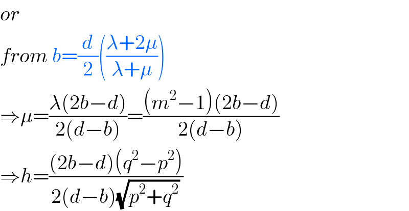 or  from b=(d/2)(((λ+2μ)/(λ+μ)))  ⇒μ=((λ(2b−d))/(2(d−b)))=(((m^2 −1)(2b−d))/(2(d−b)))  ⇒h=(((2b−d)(q^2 −p^2 ))/(2(d−b)(√(p^2 +q^2 ))))  