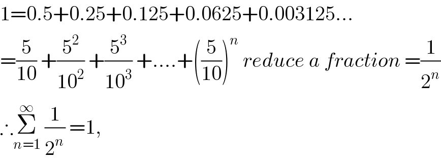 1=0.5+0.25+0.125+0.0625+0.003125...  =(5/(10)) +(5^2 /(10^2 )) +(5^3 /(10^3 )) +....+((5/(10)))^n  reduce a fraction =(1/2^n )  ∴Σ_(n=1) ^∞  (1/2^n ) =1,   