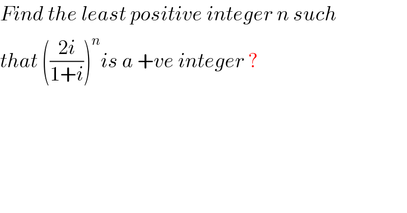 Find the least positive integer n such  that (((2i)/(1+i)))^n is a +ve integer ?  