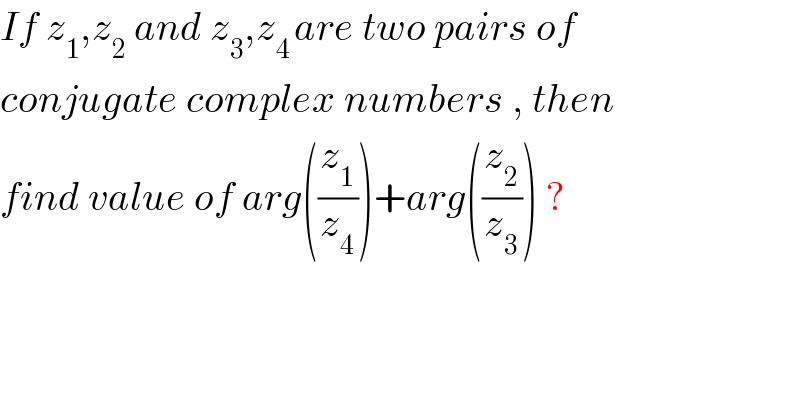 If z_1 ,z_2  and z_3 ,z_(4 ) are two pairs of   conjugate complex numbers , then   find value of arg((z_1 /z_4 ))+arg((z_2 /z_3 )) ?  