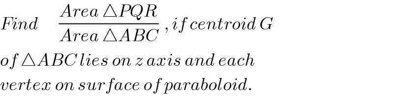 Find       ((Area △PQR)/(Area △ABC))  , if centroid G  of △ABC lies on z axis and each  vertex on surface of paraboloid.  