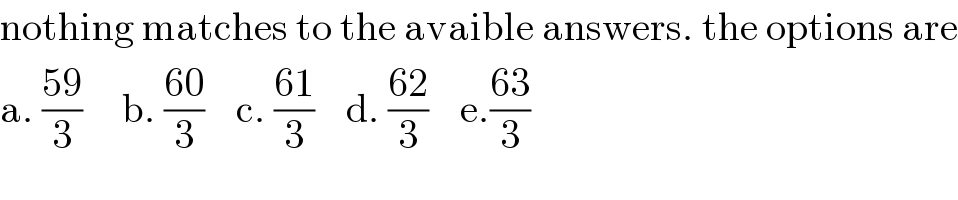 nothing matches to the avaible answers. the options are  a. ((59)/3)     b. ((60)/3)    c. ((61)/3)    d. ((62)/3)    e.((63)/3)  