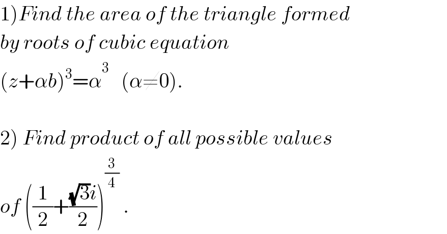 1)Find the area of the triangle formed  by roots of cubic equation  (z+αb)^3 =α^3_    (α≠0).    2) Find product of all possible values  of ((1/2)+(((√3)i)/2))^(3/4)  .  