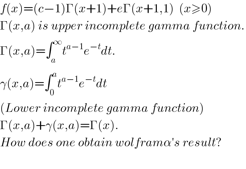 f(x)=(c−1)Γ(x+1)+eΓ(x+1,1)  (x≥0)  Γ(x,a) is upper incomplete gamma function.  Γ(x,a)=∫_a ^∞ t^(a−1) e^(−t) dt.  γ(x,a)=∫_0 ^a t^(a−1) e^(−t) dt    (Lower incomplete gamma function)  Γ(x,a)+γ(x,a)=Γ(x).  How does one obtain wolframα′s result?    
