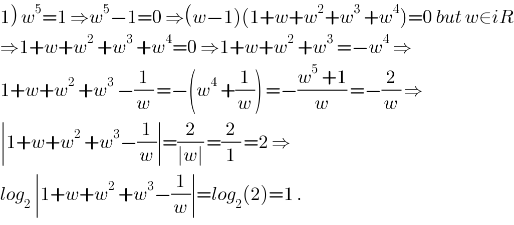 1) w^5 =1 ⇒w^5 −1=0 ⇒(w−1)(1+w+w^2 +w^3  +w^4 )=0 but w∈iR  ⇒1+w+w^2  +w^3  +w^4 =0 ⇒1+w+w^2  +w^3  =−w^4  ⇒  1+w+w^2  +w^3  −(1/w) =−(w^4  +(1/w)) =−((w^5  +1)/w) =−(2/w) ⇒  ∣1+w+w^2  +w^3 −(1/w)∣=(2/(∣w∣)) =(2/1) =2 ⇒  log_2  ∣1+w+w^2  +w^3 −(1/w)∣=log_2 (2)=1 .  