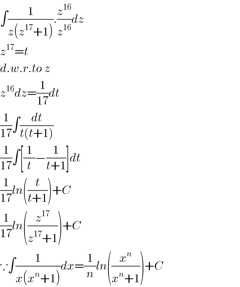 ∫(1/(z(z^(17) +1))).(z^(16) /z^(16) )dz  z^(17) =t  d.w.r.to z  z^(16) dz=(1/(17))dt  (1/(17))∫(dt/(t(t+1)))  (1/(17))∫[(1/t)−(1/(t+1))]dt  (1/(17))ln((t/(t+1)))+C  (1/(17))ln((z^(17) /(z^(17) +1)))+C  ∵∫(1/(x(x^n +1)))dx=(1/n)ln((x^n /(x^n +1)))+C  