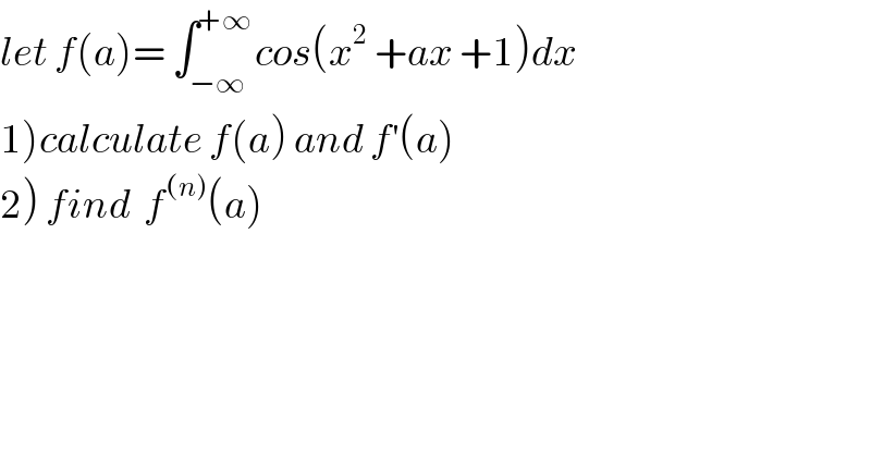 let f(a)= ∫_(−∞) ^(+∞) cos(x^2  +ax +1)dx  1)calculate f(a) and f^′ (a)  2) find  f^((n)) (a)   