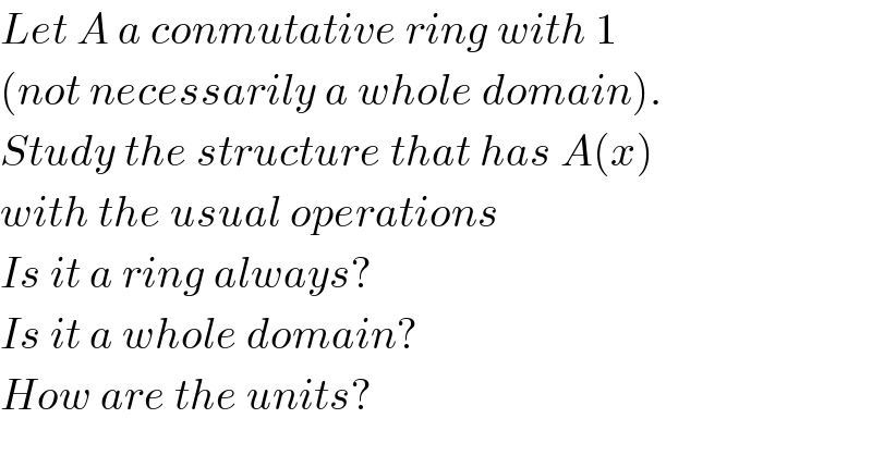 Let A a conmutative ring with 1   (not necessarily a whole domain).  Study the structure that has A(x)   with the usual operations  Is it a ring always?  Is it a whole domain?  How are the units?  