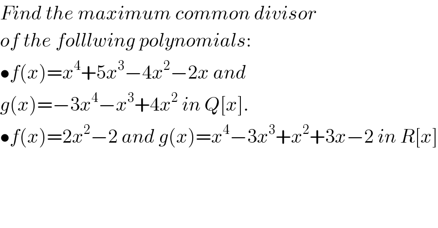 Find the maximum common divisor  of the folllwing polynomials:  •f(x)=x^4 +5x^3 −4x^2 −2x and   g(x)=−3x^4 −x^3 +4x^2  in Q[x].  •f(x)=2x^2 −2 and g(x)=x^4 −3x^3 +x^2 +3x−2 in R[x]  
