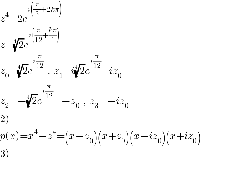 z^4 =2e^(i((π/3)+2kπ))   z=(2)^(1/4) e^(i((π/(12))+((kπ)/2)))   z_0 =(2)^(1/4) e^(i(π/(12)))   ,  z_1 =i(2)^(1/4) e^(i(π/(12))) =iz_0   z_2 =−(2)^(1/4) e^(i(π/(12))) =−z_0   ,  z_3 =−iz_0   2)  p(x)=x^4 −z^4 =(x−z_0 )(x+z_0 )(x−iz_0 )(x+iz_0 )  3)    