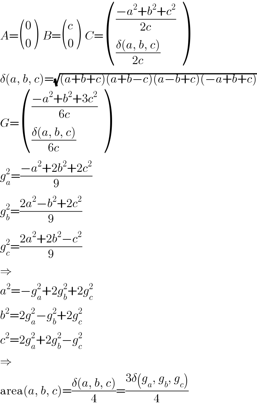 A= ((0),(0) )  B= ((c),(0) )  C= ((((−a^2 +b^2 +c^2 )/(2c))),(((δ(a, b, c))/(2c))) )  δ(a, b, c)=(√((a+b+c)(a+b−c)(a−b+c)(−a+b+c)))  G= ((((−a^2 +b^2 +3c^2 )/(6c))),(((δ(a, b, c))/(6c))) )  g_a ^2 =((−a^2 +2b^2 +2c^2 )/9)  g_b ^2 =((2a^2 −b^2 +2c^2 )/9)  g_c ^2 =((2a^2 +2b^2 −c^2 )/9)  ⇒  a^2 =−g_a ^2 +2g_b ^2 +2g_c ^2   b^2 =2g_a ^2 −g_b ^2 +2g_c ^2   c^2 =2g_a ^2 +2g_b ^2 −g_c ^2   ⇒  area(a, b, c)=((δ(a, b, c))/4)=((3δ(g_a , g_b , g_c ))/4)  
