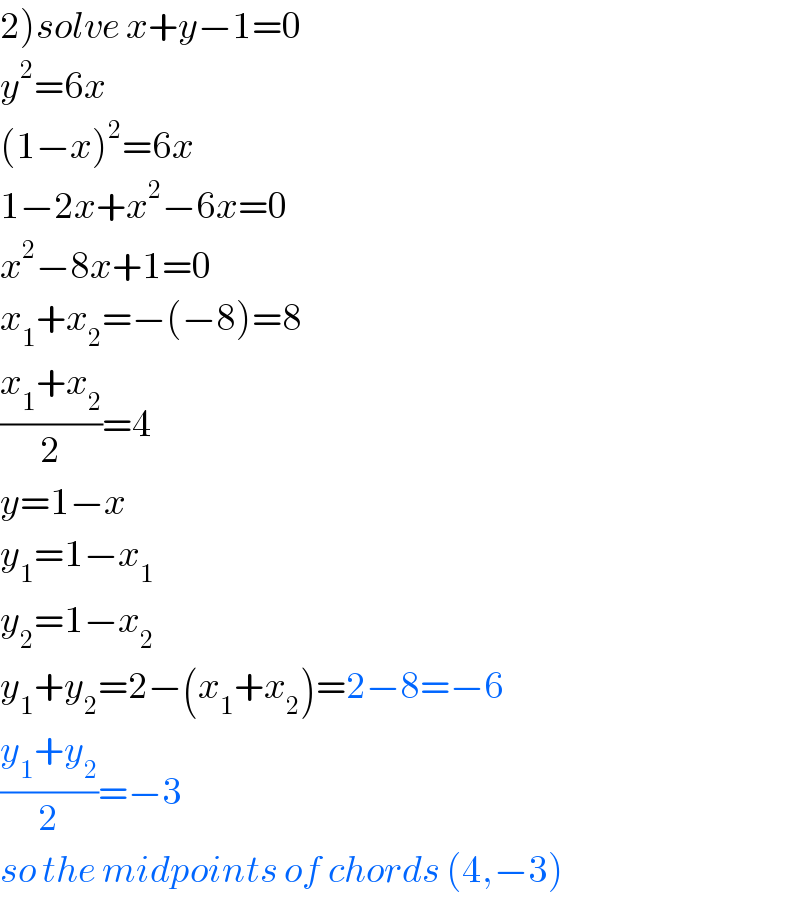 2)solve x+y−1=0  y^2 =6x  (1−x)^2 =6x  1−2x+x^2 −6x=0  x^2 −8x+1=0  x_1 +x_2 =−(−8)=8  ((x_1 +x_2 )/2)=4  y=1−x  y_1 =1−x_1   y_2 =1−x_2   y_1 +y_2 =2−(x_1 +x_2 )=2−8=−6  ((y_1 +y_2 )/2)=−3  so the midpoints of chords (4,−3)  