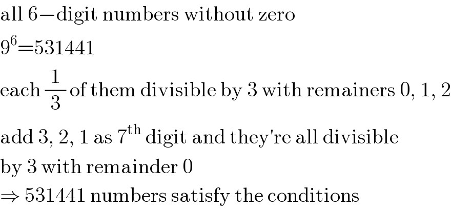 all 6−digit numbers without zero  9^6 =531441  each (1/3) of them divisible by 3 with remainers 0, 1, 2  add 3, 2, 1 as 7^(th)  digit and they′re all divisible  by 3 with remainder 0  ⇒ 531441 numbers satisfy the conditions  