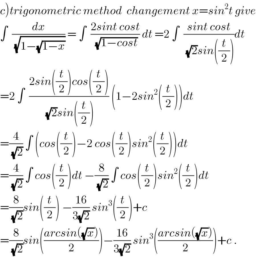 c)trigonometric method  changement x=sin^2 t give  ∫  (dx/(√(1−(√(1−x))))) = ∫  ((2sint cost)/(√(1−cost))) dt =2 ∫  ((sint cost)/((√2)sin((t/2))))dt  =2 ∫  ((2sin((t/2))cos((t/2)))/((√2)sin((t/2)))) (1−2sin^2 ((t/2)))dt  =(4/(√2)) ∫ (cos((t/2))−2 cos((t/2))sin^2 ((t/2)))dt  =(4/(√2)) ∫ cos((t/2))dt −(8/(√2)) ∫ cos((t/2))sin^2 ((t/2))dt  =(8/(√2))sin((t/2)) −((16)/(3(√2))) sin^3 ((t/2))+c  =(8/(√2))sin(((arcsin((√x)))/2))−((16)/(3(√2))) sin^3 (((arcsin((√x)))/2))+c .  