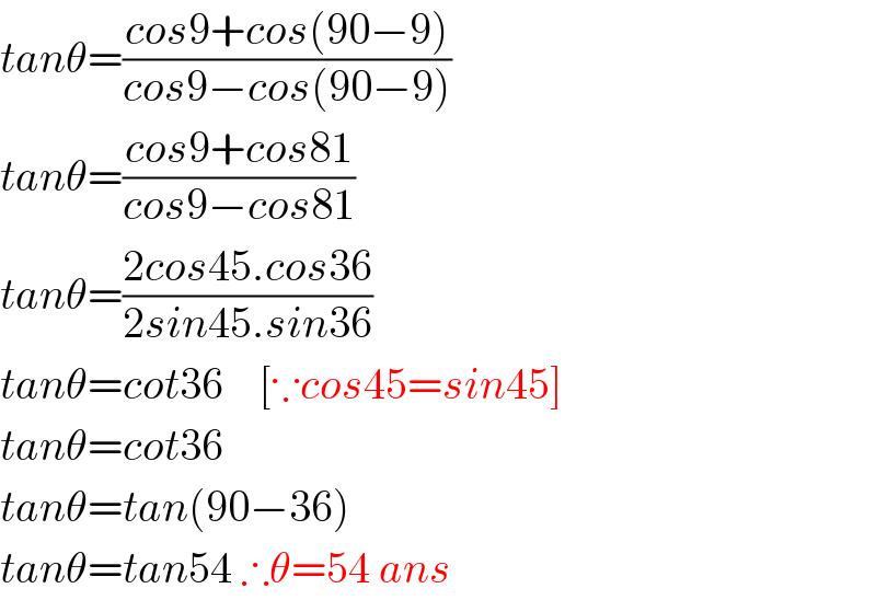 tanθ=((cos9+cos(90−9))/(cos9−cos(90−9)))  tanθ=((cos9+cos81)/(cos9−cos81))  tanθ=((2cos45.cos36)/(2sin45.sin36))  tanθ=cot36    [∵cos45=sin45]  tanθ=cot36  tanθ=tan(90−36)  tanθ=tan54 ∴θ=54 ans  