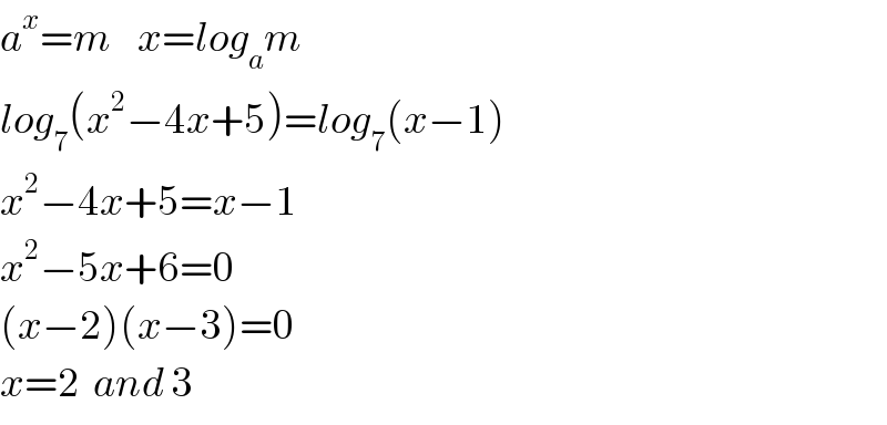a^x =m    x=log_a m  log_7 (x^2 −4x+5)=log_7 (x−1)  x^2 −4x+5=x−1  x^2 −5x+6=0  (x−2)(x−3)=0  x=2  and 3  