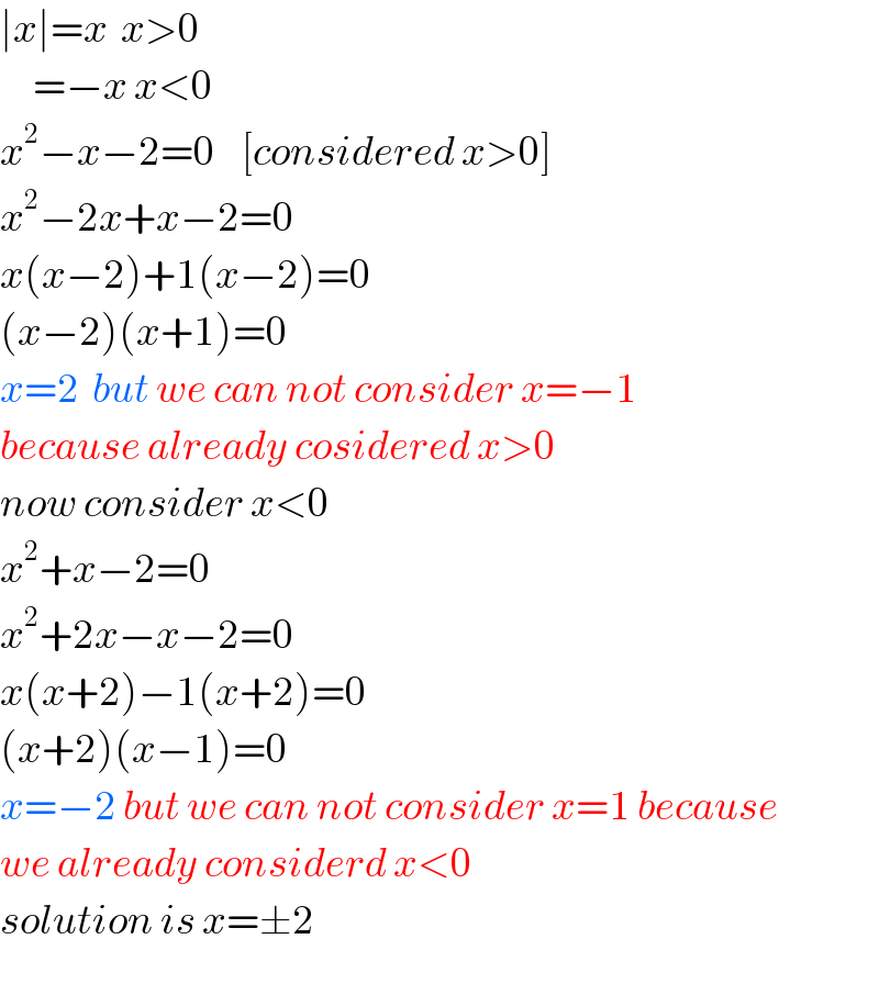 ∣x∣=x  x>0       =−x x<0  x^2 −x−2=0    [considered x>0]  x^2 −2x+x−2=0  x(x−2)+1(x−2)=0  (x−2)(x+1)=0  x=2  but we can not consider x=−1  because already cosidered x>0  now consider x<0  x^2 +x−2=0  x^2 +2x−x−2=0  x(x+2)−1(x+2)=0  (x+2)(x−1)=0  x=−2 but we can not consider x=1 because  we already considerd x<0  solution is x=±2  