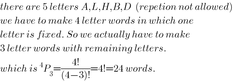 there are 5 letters A,L,H,B,D  (repetion not allowed)  we have to make 4 letter words in which one   letter is fixed. So we actually have to make  3 letter words with remaining letters.  which is^4 P_3 =((4!)/((4−3)!))=4!=24 words.  