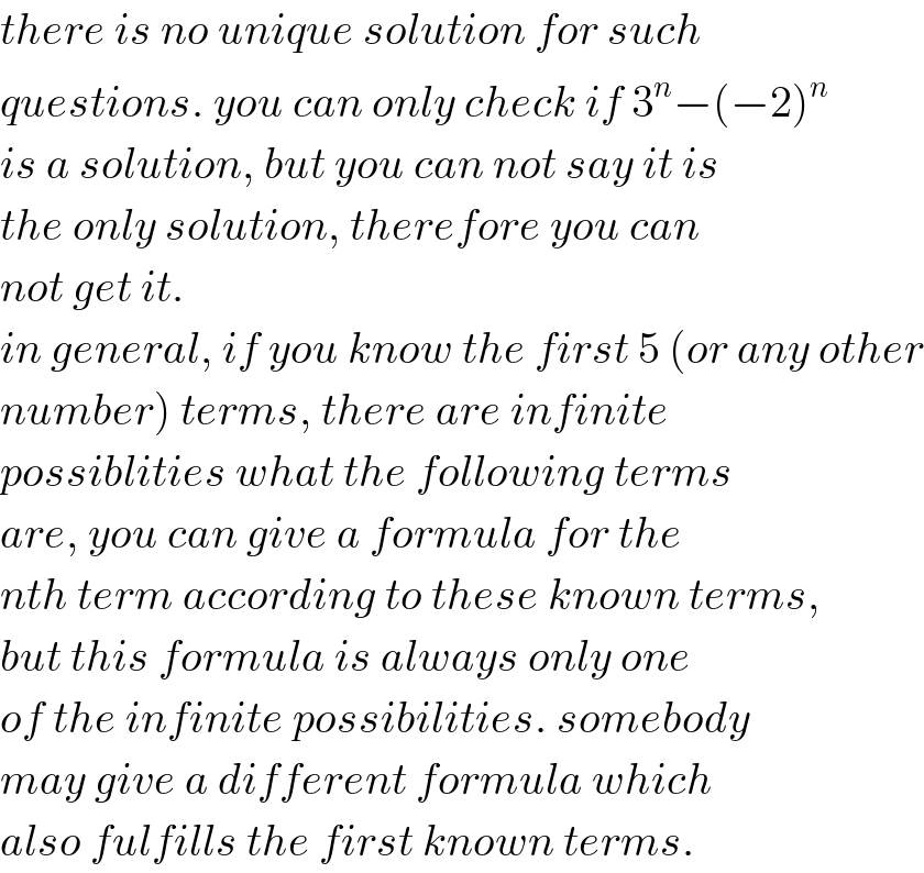 there is no unique solution for such  questions. you can only check if 3^n −(−2)^n   is a solution, but you can not say it is  the only solution, therefore you can  not get it.  in general, if you know the first 5 (or any other  number) terms, there are infinite  possiblities what the following terms  are, you can give a formula for the  nth term according to these known terms,  but this formula is always only one  of the infinite possibilities. somebody  may give a different formula which  also fulfills the first known terms.  