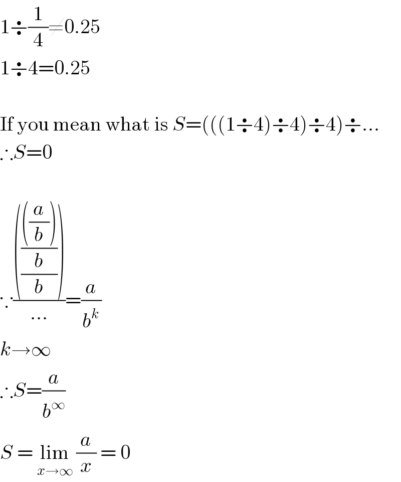 1÷(1/4)≠0.25  1÷4=0.25    If you mean what is S=(((1÷4)÷4)÷4)÷...  ∴S=0    ∵((((((((a/b)))/b)/b)))/(...))=(a/b^k )  k→∞  ∴S=(a/b^∞ )  S = lim_(x→∞)  (a/x) = 0  