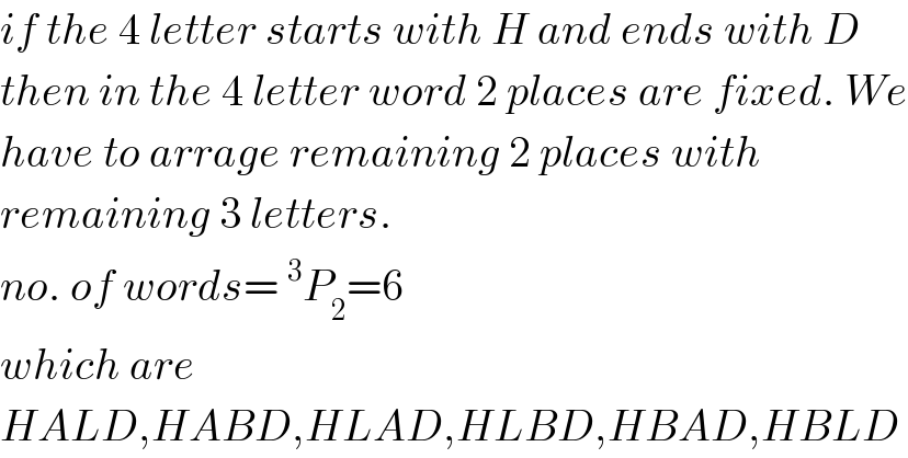 if the 4 letter starts with H and ends with D  then in the 4 letter word 2 places are fixed. We  have to arrage remaining 2 places with  remaining 3 letters.  no. of words=^3 P_2 =6  which are  HALD,HABD,HLAD,HLBD,HBAD,HBLD  