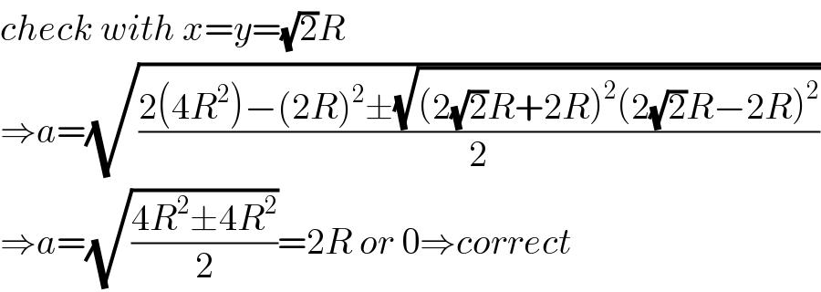 check with x=y=(√2)R  ⇒a=(√((2(4R^2 )−(2R)^2 ±(√((2(√2)R+2R)^2 (2(√2)R−2R)^2 )))/2))  ⇒a=(√((4R^2 ±4R^2 )/2))=2R or 0⇒correct  