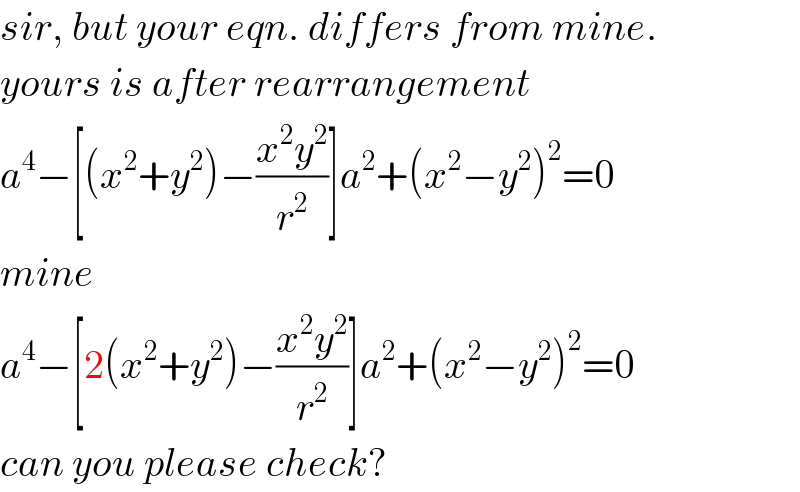 sir, but your eqn. differs from mine.  yours is after rearrangement  a^4 −[(x^2 +y^2 )−((x^2 y^2 )/r^2 )]a^2 +(x^2 −y^2 )^2 =0  mine  a^4 −[2(x^2 +y^2 )−((x^2 y^2 )/r^2 )]a^2 +(x^2 −y^2 )^2 =0  can you please check?  