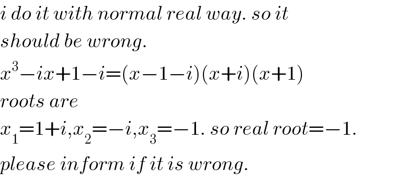 i do it with normal real way. so it  should be wrong.  x^3 −ix+1−i=(x−1−i)(x+i)(x+1)  roots are  x_1 =1+i,x_2 =−i,x_3 =−1. so real root=−1.  please inform if it is wrong.  