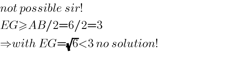 not possible sir!  EG≥AB/2=6/2=3  ⇒with EG=(√6)<3 no solution!  