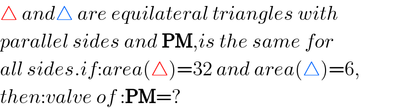 △ and△ are equilateral triangles with  parallel sides and PM,is the same for  all sides.if:area(△)=32 and area(△)=6,  then:valve of :PM=?  