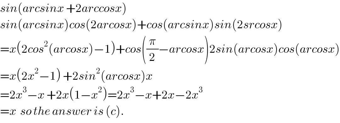 sin(arcsinx +2arccosx)  sin(arcsinx)cos(2arcosx)+cos(arcsinx)sin(2srcosx)  =x(2cos^2 (arcosx)−1)+cos((π/2)−arcosx)2sin(arcosx)cos(arcosx)  =x(2x^2 −1) +2sin^2 (arcosx)x  =2x^3 −x +2x(1−x^2 )=2x^3 −x+2x−2x^3   =x  so the answer is (c).  