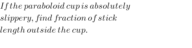 If the paraboloid cup is absolutely  slippery, find fraction of stick  length outside the cup.  