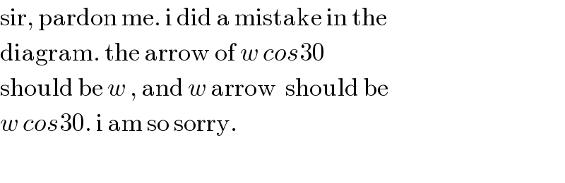sir, pardon me. i did a mistake in the   diagram. the arrow of w cos30   should be w , and w arrow  should be   w cos30. i am so sorry.    