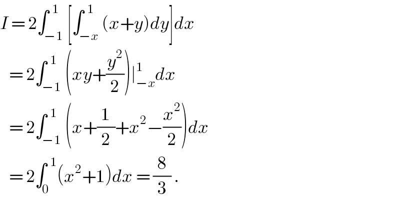 I = 2∫_(−1) ^(  1) [∫_(−x) ^(  1) (x+y)dy]dx     = 2∫_(−1) ^(  1) (xy+(y^2 /2))∣_(−x) ^1 dx     = 2∫_(−1) ^(  1) (x+(1/2)+x^2 −(x^2 /2))dx     = 2∫_0 ^(  1) (x^2 +1)dx = (8/3) .  
