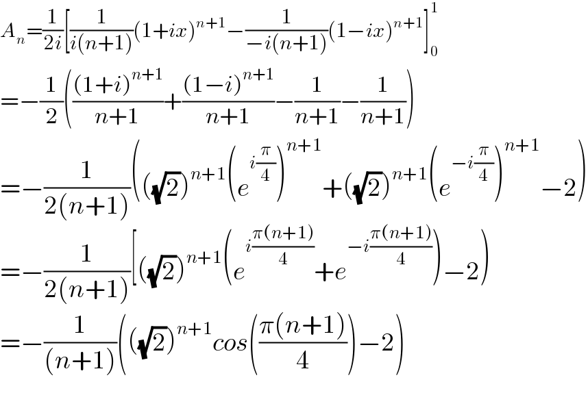 A_n =(1/(2i))[(1/(i(n+1)))(1+ix)^(n+1) −(1/(−i(n+1)))(1−ix)^(n+1) ]_0 ^1   =−(1/2)((((1+i)^(n+1) )/(n+1))+(((1−i)^(n+1) )/(n+1))−(1/(n+1))−(1/(n+1)))  =−(1/(2(n+1)))(((√2))^(n+1) (e^(i(π/4)) )^(n+1) +((√2))^(n+1) (e^(−i(π/4)) )^(n+1) −2)  =−(1/(2(n+1)))[((√2))^(n+1) (e^(i((π(n+1))/4)) +e^(−i((π(n+1))/4)) )−2)  =−(1/((n+1)))(((√2))^(n+1) cos(((π(n+1))/4))−2)    