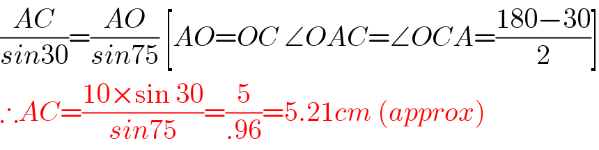 ((AC)/(sin30))=((AO)/(sin75)) [AO=OC ∠OAC=∠OCA=((180−30)/2)]  ∴AC=((10×sin 30)/(sin75))=(5/(.96))=5.21cm (approx)  