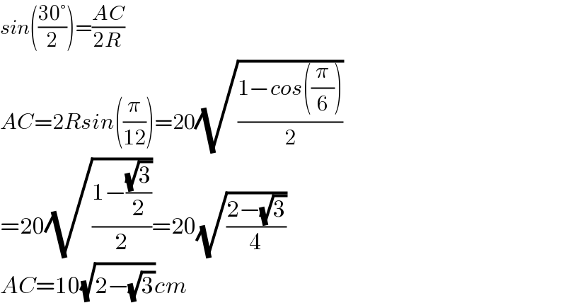 sin(((30°)/2))=((AC)/(2R))  AC=2Rsin((π/(12)))=20(√((1−cos((π/6)))/2))  =20(√((1−((√3)/2))/2))=20(√((2−(√3))/4))  AC=10(√(2−(√3)))cm  