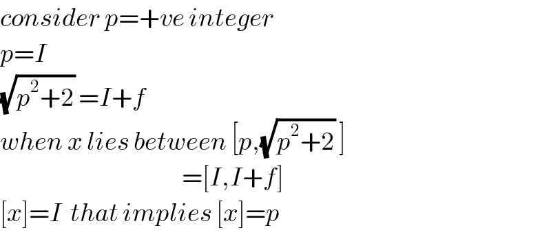 consider p=+ve integer  p=I  (√(p^2 +2)) =I+f  when x lies between [p,(√(p^2 +2)) ]                                              =[I,I+f]  [x]=I  that implies [x]=p  