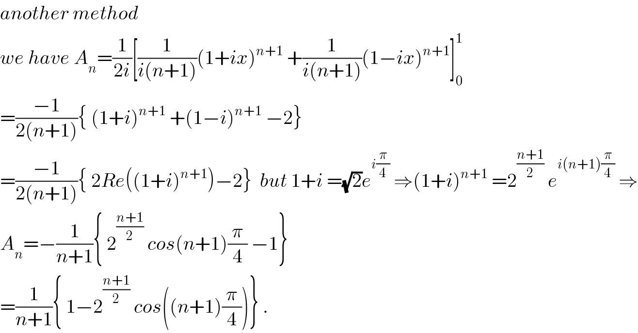 another method   we have A_n =(1/(2i))[(1/(i(n+1)))(1+ix)^(n+1)  +(1/(i(n+1)))(1−ix)^(n+1) ]_0 ^1   =((−1)/(2(n+1))){ (1+i)^(n+1)  +(1−i)^(n+1)  −2}  =((−1)/(2(n+1))){ 2Re((1+i)^(n+1) )−2}  but 1+i =(√2)e^(i(π/4))  ⇒(1+i)^(n+1)  =2^((n+1)/2)  e^(i(n+1)(π/4))  ⇒  A_n =−(1/(n+1)){ 2^((n+1)/2)  cos(n+1)(π/4) −1}  =(1/(n+1)){ 1−2^((n+1)/2)  cos((n+1)(π/4))} .  