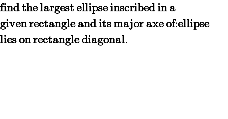 find the largest ellipse inscribed in a  given rectangle and its major axe of:ellipse  lies on rectangle diagonal.  