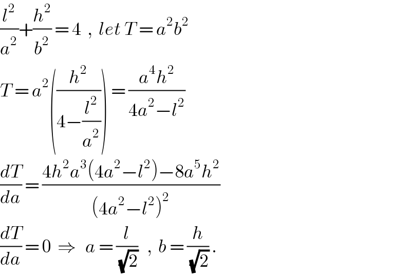 (l^2 /a^2 )+(h^2 /b^2 ) = 4  ,  let T = a^2 b^2   T = a^2 ((h^2 /(4−(l^2 /a^2 )))) = ((a^4 h^2 )/(4a^2 −l^2 ))  (dT/da) = ((4h^2 a^3 (4a^2 −l^2 )−8a^5 h^2 )/((4a^2 −l^2 )^2 ))  (dT/da) = 0  ⇒   a = (l/(√2))   ,  b = (h/(√2)) .  