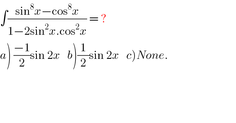 ∫((sin^8 x−cos^8 x)/(1−2sin^2 x.cos^2 x)) = ?  a) ((−1)/2)sin 2x   b)(1/2)sin 2x   c)None.  
