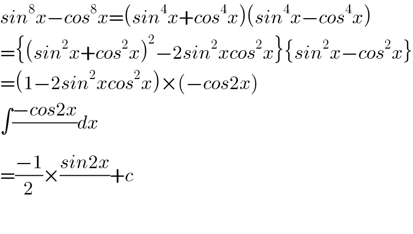 sin^8 x−cos^8 x=(sin^4 x+cos^4 x)(sin^4 x−cos^4 x)  ={(sin^2 x+cos^2 x)^2 −2sin^2 xcos^2 x}{sin^2 x−cos^2 x}  =(1−2sin^2 xcos^2 x)×(−cos2x)  ∫((−cos2x)/)dx  =((−1)/2)×((sin2x)/)+c    