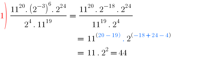 1)  ((11^(20) . (2^(−3) )^6 . 2^(24) )/(2^4  . 11^(19) ))  =  ((11^(20 ) . 2^(−18)  . 2^(24 ) )/(11^(19)  . 2^4 ))                                                     =  11^((20 − 19))  . 2^((−18 + 24 − 4))                                                    =  11 . 2^2  = 44    