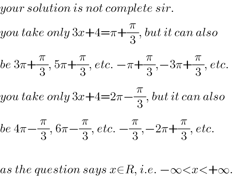 your solution is not complete sir.  you take only 3x+4=π+(π/3), but it can also  be 3π+(π/3), 5π+(π/3), etc. −π+(π/3),−3π+(π/3), etc.  you take only 3x+4=2π−(π/3), but it can also  be 4π−(π/3), 6π−(π/3), etc. −(π/3),−2π+(π/3), etc.    as the question says x∈R, i.e. −∞<x<+∞.  