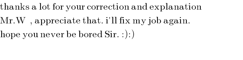 thanks a lot for your correction and explanation  Mr.W  , appreciate that. i′ll fix my job again.  hope you never be bored Sir. :):)    