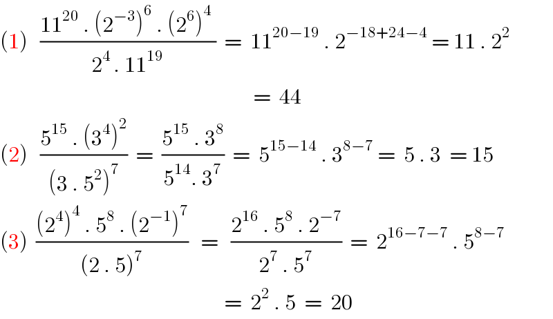 (1)   ((11^(20)  . (2^(−3) )^6  . (2^6 )^4  )/(2^(4 ) . 11^(19) ))  =  11^(20−19)  . 2^(−18+24−4)  = 11 . 2^2                                                                =  44  (2)   ((5^(15)  . (3^4 )^2 )/((3 . 5^2 )^7 ))  =  ((5^(15)  . 3^8 )/(5^(14) . 3^7 ))  =  5^(15−14)  . 3^(8−7)  =  5 . 3  = 15  (3)  (((2^4 )^4  . 5^8  . (2^(−1) )^7 )/((2 . 5)^7 ))   =   ((2^(16)  . 5^8  . 2^(−7) )/(2^7  . 5^7 ))  =  2^(16−7−7)  . 5^(8−7)                                                          =  2^2  . 5  =  20  