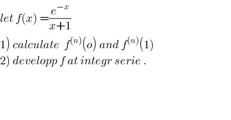 let f(x) =(e^(−x) /(x+1))  1) calculate  f^((n)) (o) and f^((n)) (1)  2) developp f at integr serie .  