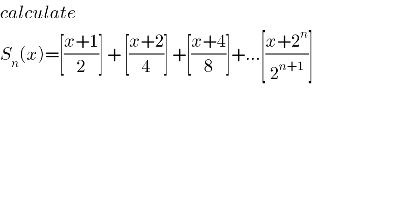 calculate   S_n (x)=[((x+1)/2)] + [((x+2)/4)] +[((x+4)/8)]+...[((x+2^n )/2^(n+1) )]  